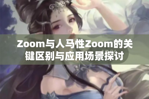 Zoom与人马性Zoom的关键区别与应用场景探讨