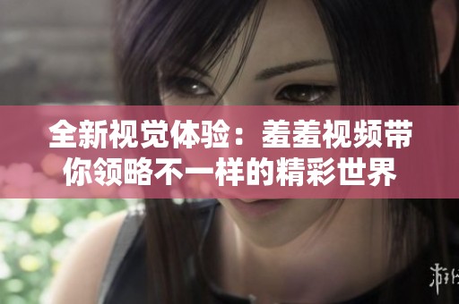 全新视觉体验：羞羞视频带你领略不一样的精彩世界