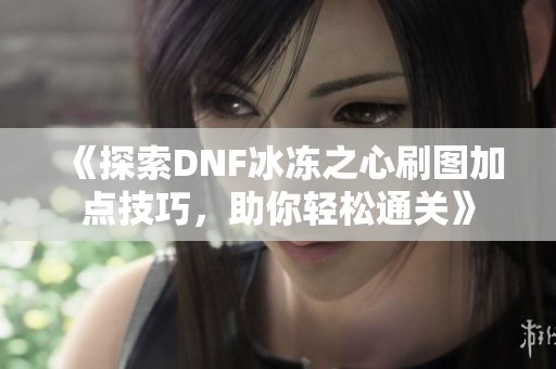 《探索DNF冰冻之心刷图加点技巧，助你轻松通关》
