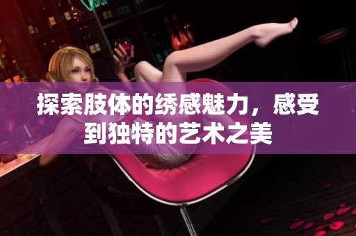 探索肢体的绣感魅力，感受到独特的艺术之美