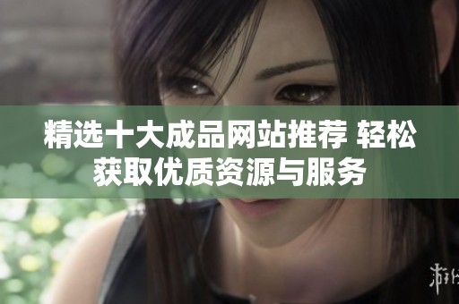 精选十大成品网站推荐 轻松获取优质资源与服务