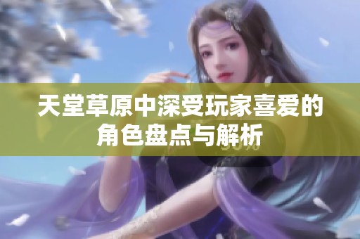 天堂草原中深受玩家喜爱的角色盘点与解析