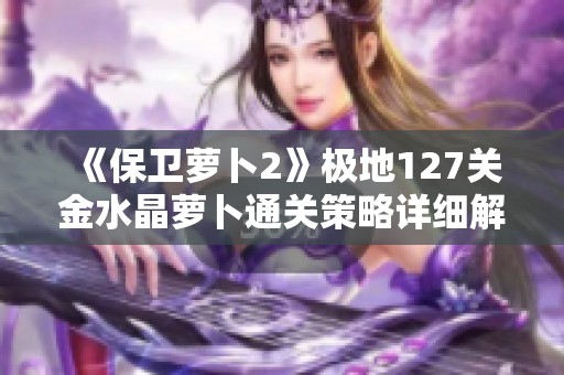 《保卫萝卜2》极地127关金水晶萝卜通关策略详细解析