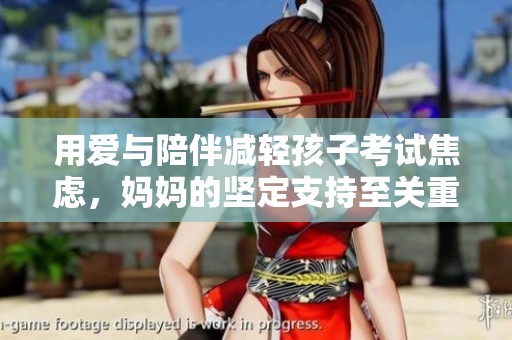 用爱与陪伴减轻孩子考试焦虑，妈妈的坚定支持至关重要