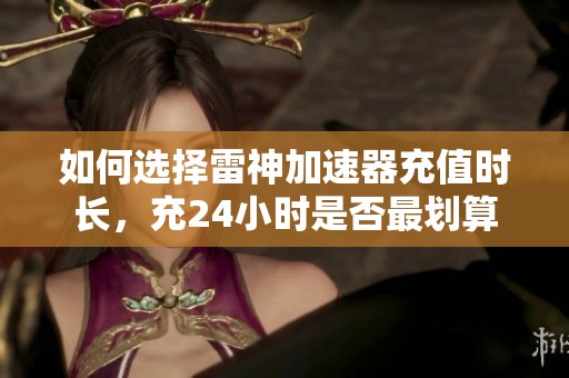 如何选择雷神加速器充值时长，充24小时是否最划算