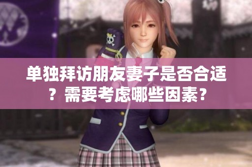单独拜访朋友妻子是否合适？需要考虑哪些因素？