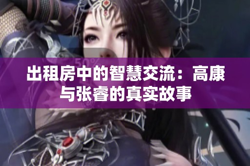 出租房中的智慧交流：高康与张睿的真实故事