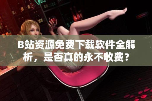 B站资源免费下载软件全解析，是否真的永不收费？