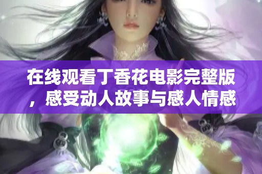 在线观看丁香花电影完整版，感受动人故事与感人情感