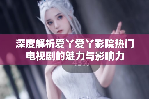 深度解析爱丫爱丫影院热门电视剧的魅力与影响力