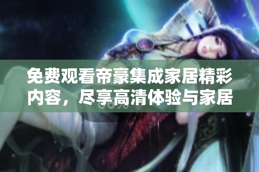 免费观看帝豪集成家居精彩内容，尽享高清体验与家居灵感