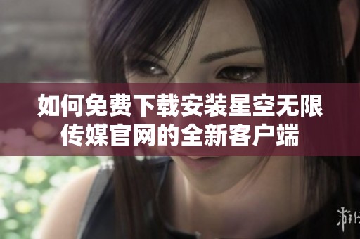 如何免费下载安装星空无限传媒官网的全新客户端
