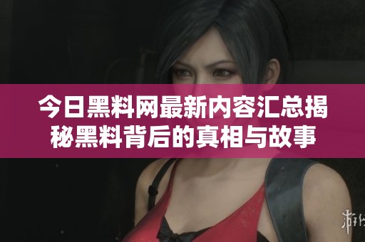 今日黑料网最新内容汇总揭秘黑料背后的真相与故事