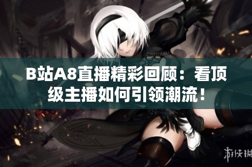 B站A8直播精彩回顾：看顶级主播如何引领潮流！