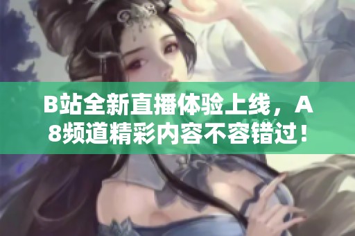 B站全新直播体验上线，A8频道精彩内容不容错过！