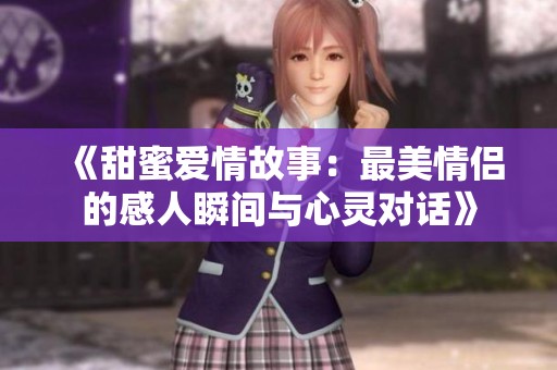 《甜蜜爱情故事：最美情侣的感人瞬间与心灵对话》