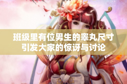 班级里有位男生的睾丸尺寸引发大家的惊讶与讨论