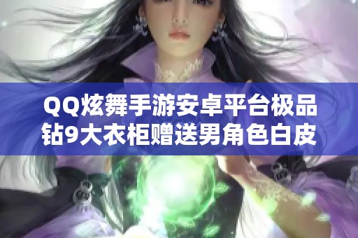 QQ炫舞手游安卓平台极品钻9大衣柜赠送男角色白皮小号攻略