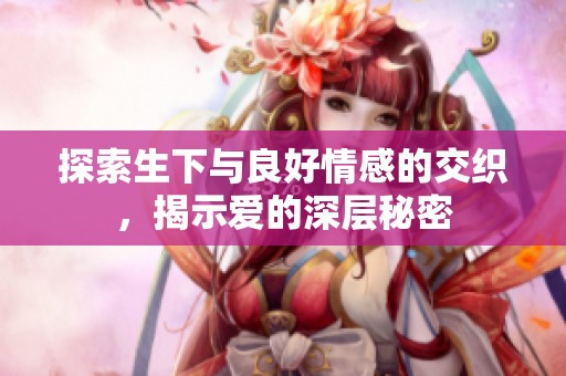 探索生下与良好情感的交织，揭示爱的深层秘密