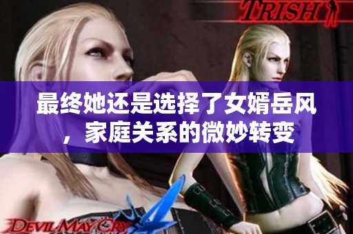 最终她还是选择了女婿岳风，家庭关系的微妙转变