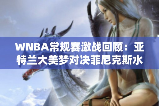 WNBA常规赛激战回顾：亚特兰大美梦对决菲尼克斯水星第三节精彩瞬间