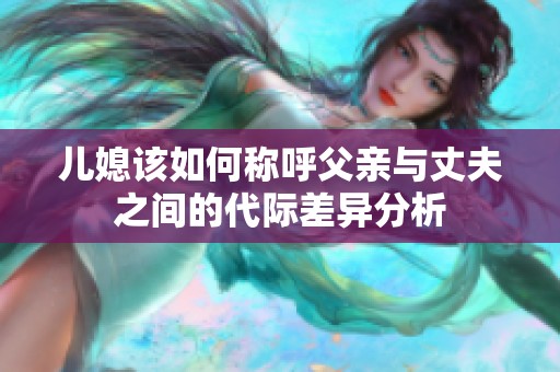 儿媳该如何称呼父亲与丈夫之间的代际差异分析