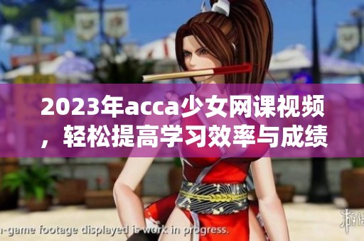 2023年acca少女网课视频，轻松提高学习效率与成绩