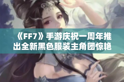 《FF7》手游庆祝一周年推出全新黑色服装主角团惊艳亮相