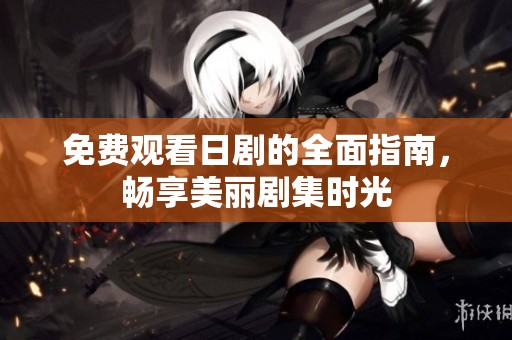 免费观看日剧的全面指南，畅享美丽剧集时光