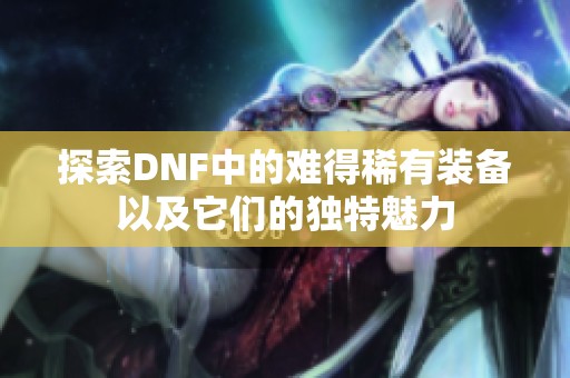 探索DNF中的难得稀有装备以及它们的独特魅力