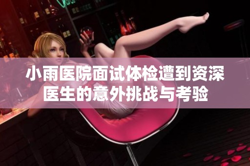 小雨医院面试体检遭到资深医生的意外挑战与考验