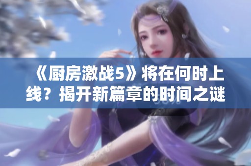 《厨房激战5》将在何时上线？揭开新篇章的时间之谜