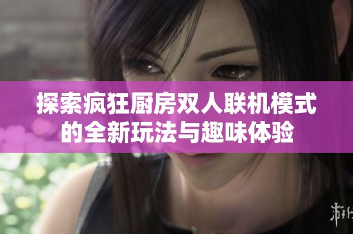 探索疯狂厨房双人联机模式的全新玩法与趣味体验