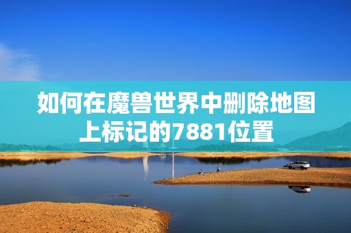 如何在魔兽世界中删除地图上标记的7881位置