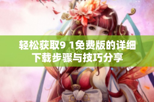 轻松获取9 1免费版的详细下载步骤与技巧分享