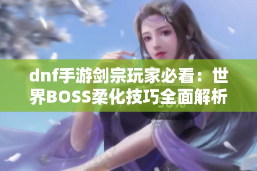 dnf手游剑宗玩家必看：世界BOSS柔化技巧全面解析与实战分享