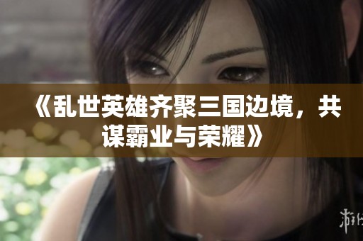 《乱世英雄齐聚三国边境，共谋霸业与荣耀》