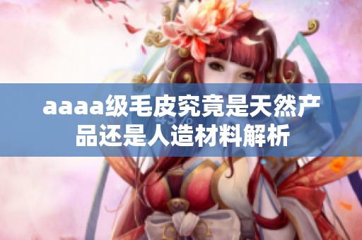aaaa级毛皮究竟是天然产品还是人造材料解析