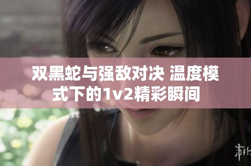 双黑蛇与强敌对决 温度模式下的1v2精彩瞬间