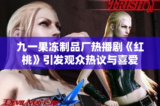 九一果冻制品厂热播剧《红桃》引发观众热议与喜爱