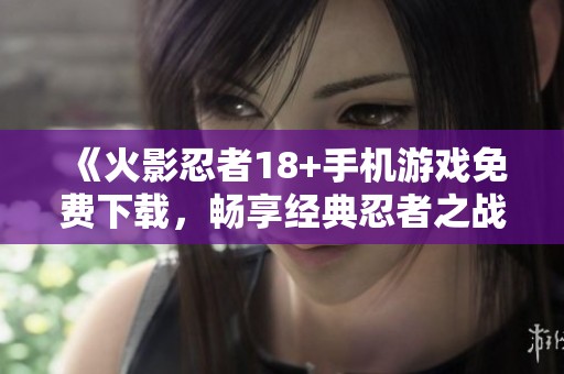 《火影忍者18+手机游戏免费下载，畅享经典忍者之战体验》