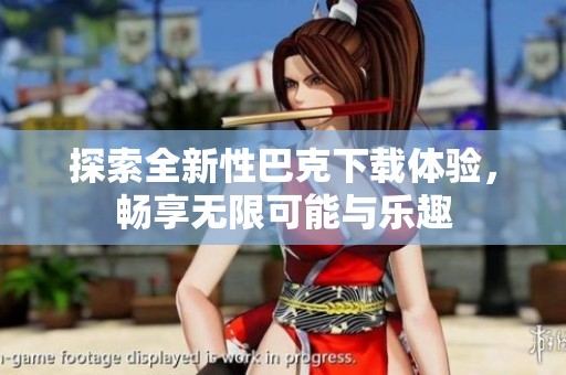 探索全新性巴克下载体验，畅享无限可能与乐趣