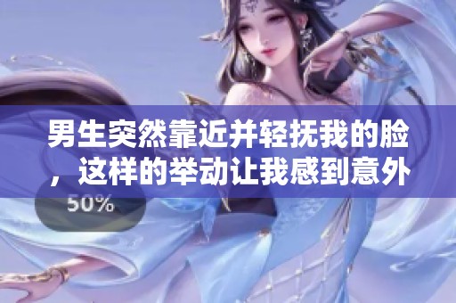 男生突然靠近并轻抚我的脸，这样的举动让我感到意外