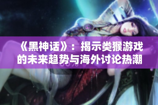 《黑神话》：揭示类猴游戏的未来趋势与海外讨论热潮