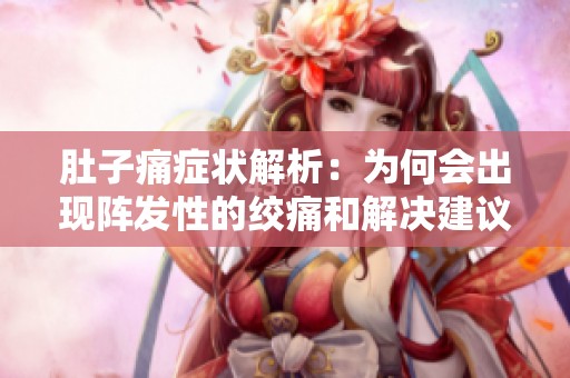 肚子痛症状解析：为何会出现阵发性的绞痛和解决建议