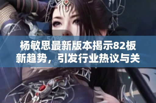 杨敏思最新版本揭示82板新趋势，引发行业热议与关注