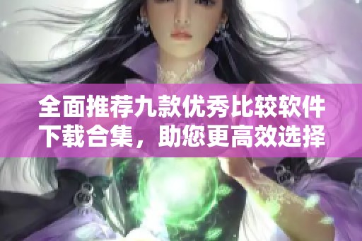 全面推荐九款优秀比较软件下载合集，助您更高效选择应用