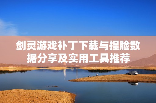 剑灵游戏补丁下载与捏脸数据分享及实用工具推荐