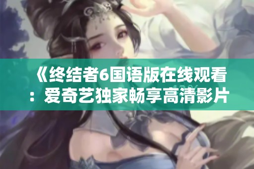 《终结者6国语版在线观看：爱奇艺独家畅享高清影片》