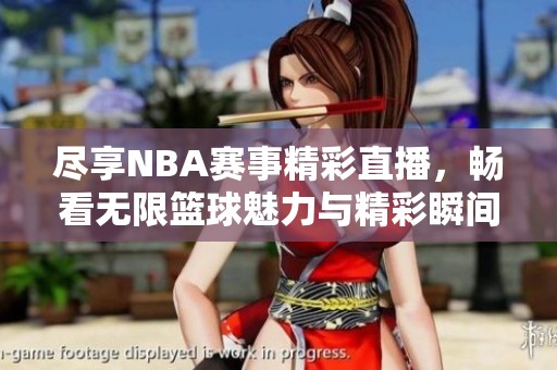尽享NBA赛事精彩直播，畅看无限篮球魅力与精彩瞬间